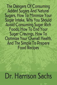 Dangers Of Consuming Added Sugars And Natural Sugars, How To Minimize Your Sugar Intake, Why You Should Avoid Consuming Sugar Rich Foods, How To End Your Sugar Cravings, How To Optimize Your Overall Health, And The Simple To Prepare Food Recipes
