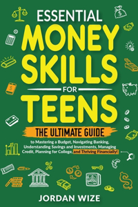 Essential Money Skills for Teens: The Ultimate Guide to Mastering a Budget, Navigating Banking, Understanding Savings and Investments, Managing Credit, Planning for College, and Thri