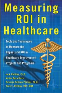 Measuring Roi in Healthcare: Tools and Techniques to Measure the Impact and Roi in Healthcare Improvement Projects and Programs