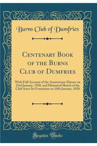 Centenary Book of the Burns Club of Dumfries: With Full Account of the Anniversary Dinner on 23rd January, 1920, and Historical Sketch of the Club Since Its Formation on 18th January, 1820 (Classic Reprint)
