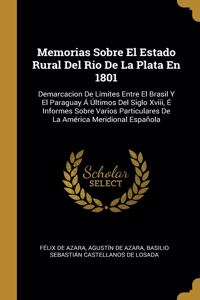 Memorias Sobre El Estado Rural Del Rio De La Plata En 1801: Demarcacion De Límites Entre El Brasil Y El Paraguay Á Últimos Del Siglo Xviii, É Informes Sobre Varios Particulares De La América Meridional Españo