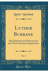 Luther Burbank, Vol. 5: His Methods and Discoveries and Their Practical Application (Classic Reprint)