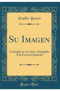 Su Imagen: Comedia En Un Acto, Arreglada ï¿½ La Escena Espaï¿½ola (Classic Reprint)