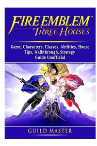 Fire Emblem Three Houses Game, Characters, Classes, Abilities, House, Tips, Walkthrough, Strategy Guide Unofficial