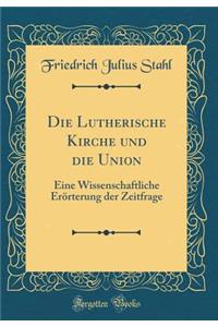 Die Lutherische Kirche und die Union: Eine Wissenschaftliche Erörterung der Zeitfrage (Classic Reprint)