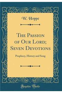 The Passion of Our Lord; Seven Devotions: Prophecy, History and Song (Classic Reprint)