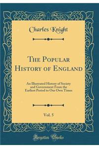 The Popular History of England, Vol. 5: An Illustrated History of Society and Government from the Earliest Period to Our Own Times (Classic Reprint)