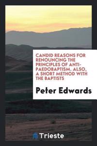 Candid Reasons for Renouncing the Principles of Anti-Paedobaptism. Also, a Short Method with the Baptists