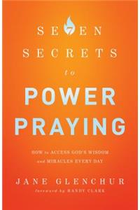 7 Secrets to Power Praying – How to Access God`s Wisdom and Miracles Every Day
