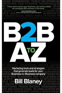 B2B A to Z: Marketing Tools and Strategies That Generate Leads for Your Business-To-Business Company