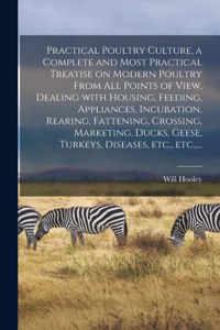 Practical Poultry Culture, a Complete and Most Practical Treatise on Modern Poultry From All Points of View, Dealing With Housing, Feeding, Appliances, Incubation, Rearing, Fattening, Crossing, Marketing, Ducks, Geese, Turkeys, Diseases, Etc., Etc.