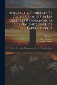 Anecdotes Curieuses Et Authentiques Sur Les Célèbres Réformateurs Calvin, Théodore De Bèze, Farel Et Viret