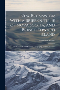 New Brunswick; With a Brief Outline of Nova Scotia, and Prince Edward Island