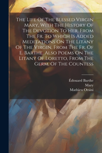 Life Of The Blessed Virgin Mary, With The History Of The Devotion To Her. From The Fr. To Which Is Added Meditations On The Litany Of The Virgin, From The Fr. Of E. Barthe. Also Poems On The Litany Of Loretto, From The Germ. Of The Countess