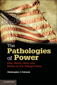 Pathologies of Power: Fear, Honor, Glory, and Hubris in U.S. Foreign Policy