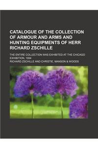 Catalogue of the Collection of Armour and Arms and Hunting Equipments of Herr Richard Zschille; The Entire Collection Was Exhibited at the Chicago Exh