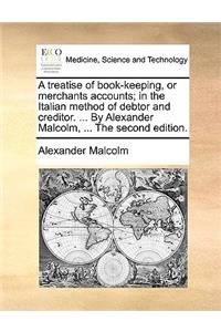 A Treatise of Book-Keeping, or Merchants Accounts; In the Italian Method of Debtor and Creditor. ... by Alexander Malcolm, ... the Second Edition.