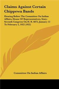 Claims Against Certain Chippewa Bands: Hearing Before the Committee on Indian Affairs, House of Representatives, Sixty-Seventh Congress on H. R. 6872, January 12 to February 2, 1922 (1922