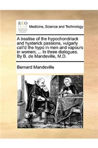 A Treatise of the Hypochondriack and Hysterick Passions, Vulgarly Call'd the Hypo in Men and Vapours in Women; ... in Three Dialogues. by B. de Mandeville, M.D.