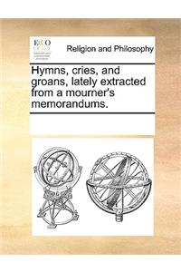 Hymns, cries, and groans, lately extracted from a mourner's memorandums.