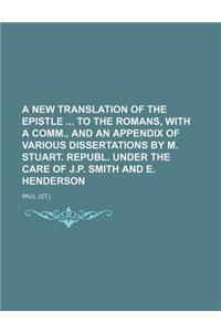 A New Translation of the Epistle to the Romans, with a Comm., and an Appendix of Various Dissertations by M. Stuart. Republ. Under the Care of J.P.