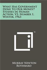 What Has Government Done To Our Money? Studies In Human Action, V3, Number 1, Winter, 1963