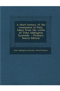 A Short History of the Renaissance in Italy, Taken from the Works of John Addington Symonds