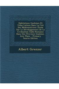 Habitations Gauloises Et Villas Latines Dans La Cite Des Mediomatrices: Etude Sur Le Developpement de La Civilisation Gallo-Romaine Dans Une Province Gauloise, Avec Plans - Primary Source Edition: Etude Sur Le Developpement de La Civilisation Gallo-Romaine Dans Une Province Gauloise, Avec Plans - Primary Source Edition