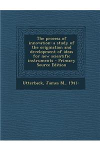 The Process of Innovation: A Study of the Origination and Development of Ideas for New Scientific Instruments