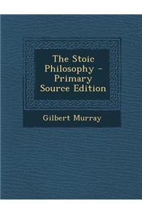 The Stoic Philosophy - Primary Source Edition