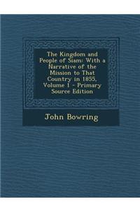 The Kingdom and People of Siam: With a Narrative of the Mission to That Country in 1855, Volume 1