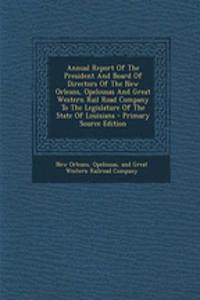Annual Report of the President and Board of Directors of the New Orleans, Opelousas and Great Western Rail Road Company to the Legislature of the State of Louisiana - Primary Source Edition
