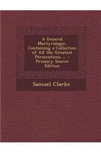 A General Martyrologie, Containing a Collection of All the Greatest Persecutions ...