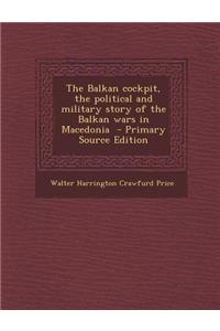 The Balkan Cockpit, the Political and Military Story of the Balkan Wars in Macedonia - Primary Source Edition