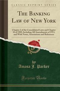 The Banking Law of New York: Chapter 2 of the Consolidated Laws and Chapter 10 of 1909, Including All Amendments of 1913, and with Notes, Annotations and References (Classic Reprint)