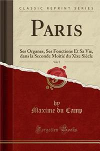 Paris, Vol. 5: Ses Organes, Ses Fonctions Et Sa Vie, Dans La Seconde MoitiÃ© Du Xixe SiÃ¨cle (Classic Reprint)