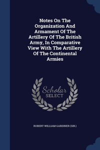 Notes On The Organization And Armament Of The Artillery Of The British Army, In Comparative View With The Artillery Of The Continental Armies