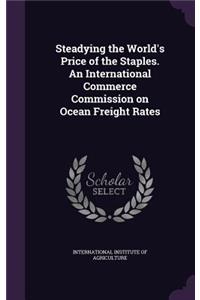 Steadying the World's Price of the Staples. an International Commerce Commission on Ocean Freight Rates