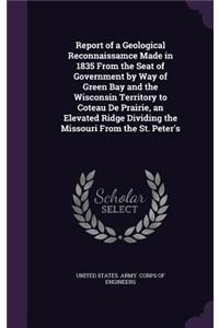 Report of a Geological Reconnaissamce Made in 1835 From the Seat of Government by Way of Green Bay and the Wisconsin Territory to Coteau De Prairie, an Elevated Ridge Dividing the Missouri From the St. Peter's