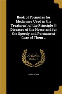 Book of Formulas for Medicines Used in the Treatment of the Principle [!] Diseases of the Horse and for the Speedy and Permanent Cure of Them ..