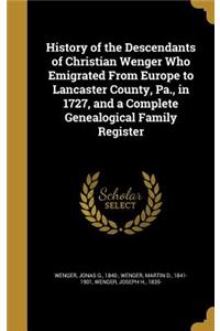 History of the Descendants of Christian Wenger Who Emigrated From Europe to Lancaster County, Pa., in 1727, and a Complete Genealogical Family Register