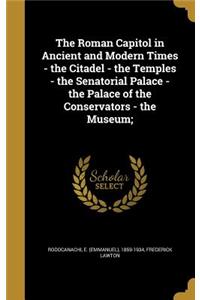 Roman Capitol in Ancient and Modern Times - the Citadel - the Temples - the Senatorial Palace - the Palace of the Conservators - the Museum;