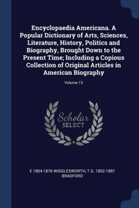 Encyclopaedia Americana. A Popular Dictionary of Arts, Sciences, Literature, History, Politics and Biography, Brought Down to the Present Time; Including a Copious Collection of Original Articles in American Biography; Volume 13