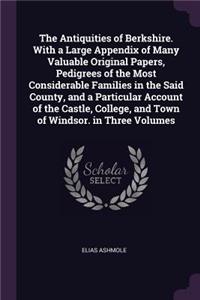 Antiquities of Berkshire. With a Large Appendix of Many Valuable Original Papers, Pedigrees of the Most Considerable Families in the Said County, and a Particular Account of the Castle, College, and Town of Windsor. in Three Volumes