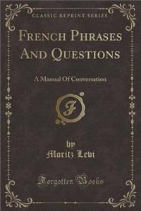 French Phrases And Questions: A Manual Of Conversation (Classic Reprint)