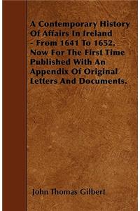 Contemporary History Of Affairs In Ireland - From 1641 To 1652. Now For The First Time Published With An Appendix Of Original Letters And Documents.