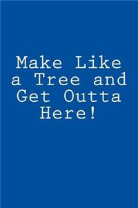Make Like a Tree and Get Outta Here!