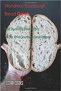 Wondrous Sourdough Bread Greats: Solid Sourdough Bread Recipes, the Top 38 Fab Sourdough Bread Recipes