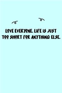 Love everyone. Life is just too short for anything else. Journal