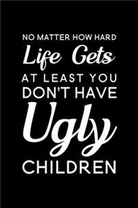No Matter How Hard Life Gets At Least You Don't Have Ugly Children